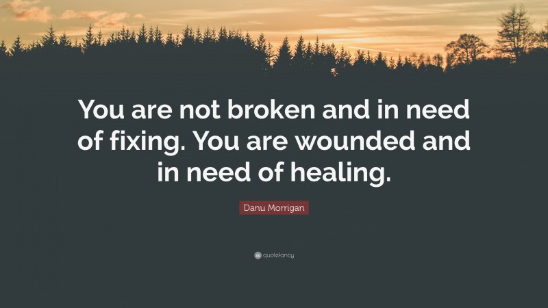 Danu Morrigan Quote: “You are not broken and in need of fixing. You are wounded and in need of healing.”