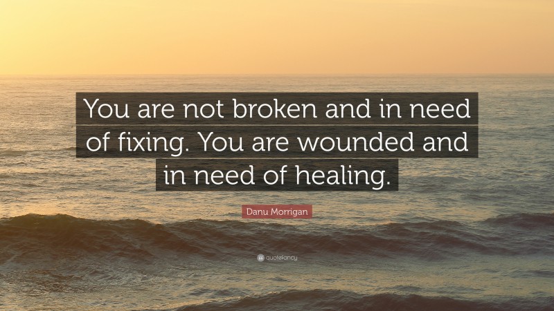 Danu Morrigan Quote: “You are not broken and in need of fixing. You are wounded and in need of healing.”
