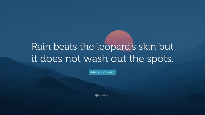 African Proverb Quote: “Rain beats the leopard’s skin but it does not wash out the spots.”