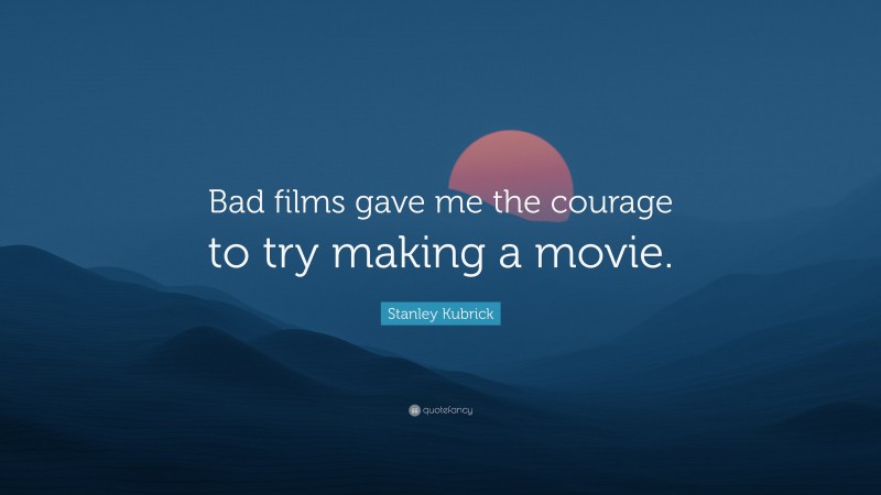 Stanley Kubrick Quote: “Bad films gave me the courage to try making a movie.”