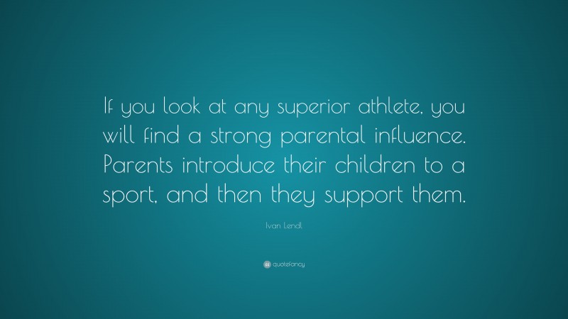 Ivan Lendl Quote: “If you look at any superior athlete, you will find a strong parental influence. Parents introduce their children to a sport, and then they support them.”
