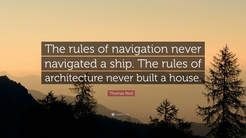 Thomas Reid Quote: “The rules of navigation never navigated a ship. The rules of architecture never built a house.”