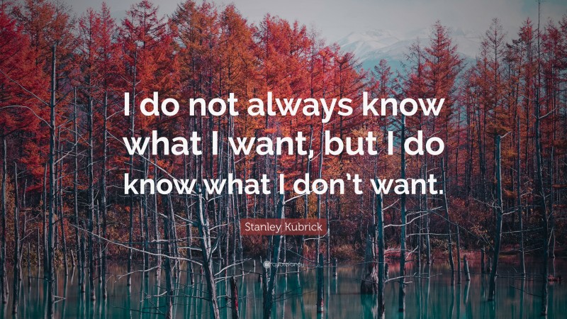 Stanley Kubrick Quote: “I do not always know what I want, but I do know what I don’t want.”