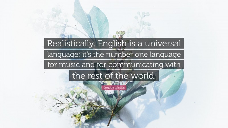 Enrique Iglesias Quote: “Realistically, English is a universal language; it’s the number one language for music and for communicating with the rest of the world.”