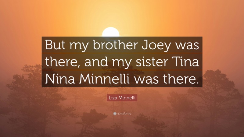 Liza Minnelli Quote: “But my brother Joey was there, and my sister Tina Nina Minnelli was there.”
