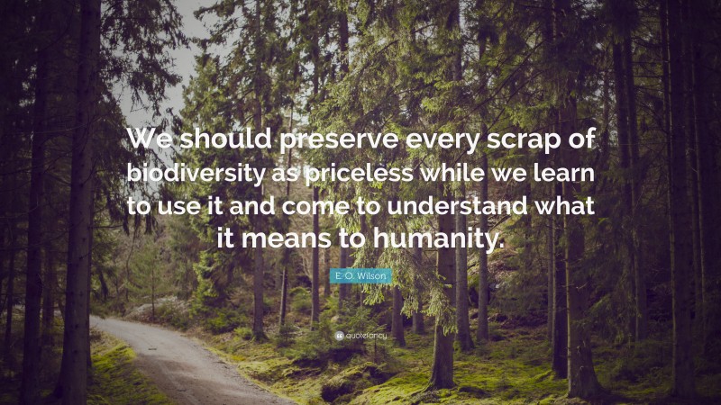 E. O. Wilson Quote: “We should preserve every scrap of biodiversity as priceless while we learn to use it and come to understand what it means to humanity.”