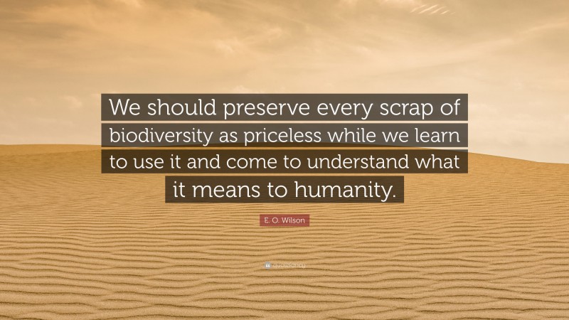 E. O. Wilson Quote: “We should preserve every scrap of biodiversity as priceless while we learn to use it and come to understand what it means to humanity.”