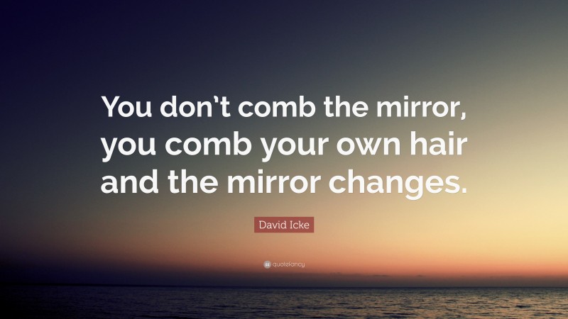 David Icke Quote: “You don’t comb the mirror, you comb your own hair and the mirror changes.”