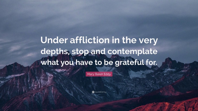Mary Baker Eddy Quote: “Under affliction in the very depths, stop and contemplate what you have to be grateful for.”