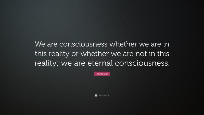 David Icke Quote: “We are consciousness whether we are in this reality or whether we are not in this reality; we are eternal consciousness.”
