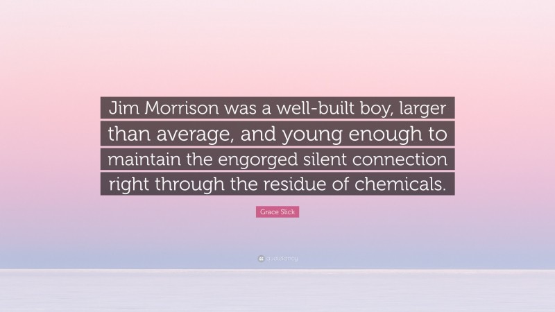 Grace Slick Quote: “Jim Morrison was a well-built boy, larger than average, and young enough to maintain the engorged silent connection right through the residue of chemicals.”
