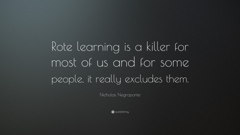Nicholas Negroponte Quote: “Rote learning is a killer for most of us and for some people, it really excludes them.”