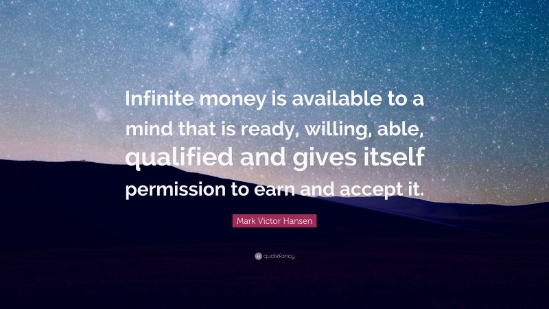 Mark Victor Hansen Quote: “Infinite money is available to a mind that is ready, willing, able, qualified and gives itself permission to earn and accept it.”