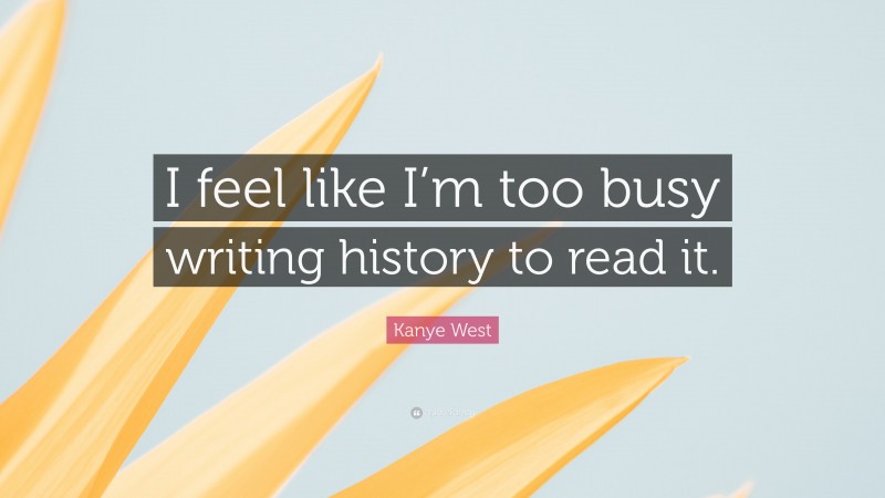 Kanye West Quote: “I feel like I’m too busy writing history to read it.”
