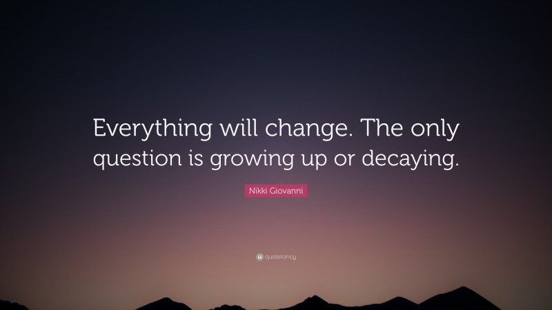 Nikki Giovanni Quote: “Everything will change. The only question is growing up or decaying.”