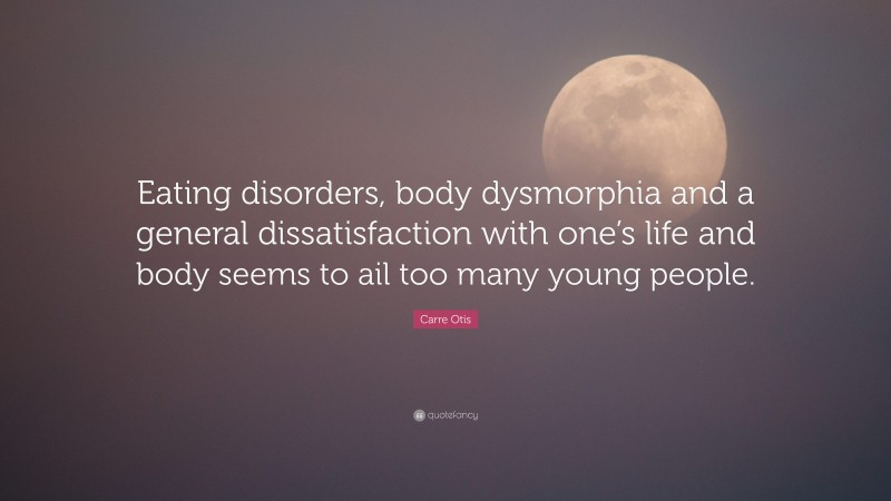 Carre Otis Quote: “Eating disorders, body dysmorphia and a general dissatisfaction with one’s life and body seems to ail too many young people.”