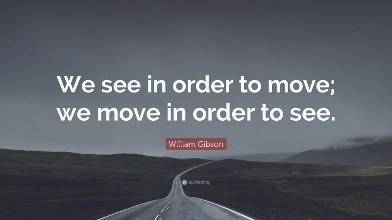 William Gibson Quote: “We see in order to move; we move in order to see.”