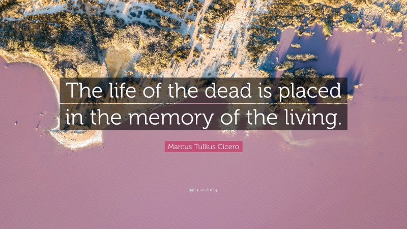 Marcus Tullius Cicero Quote: “The life of the dead is placed in the memory of the living.”