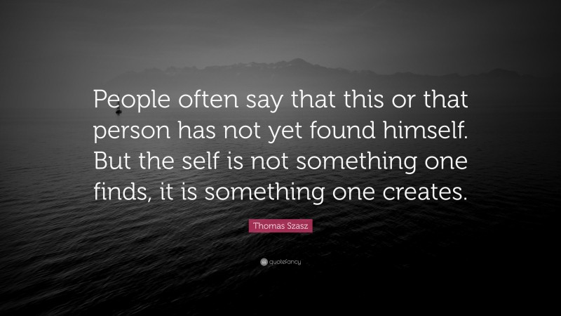 Thomas Szasz Quote: “People often say that this or that person has not yet found himself. But the self is not something one finds, it is something one creates.”