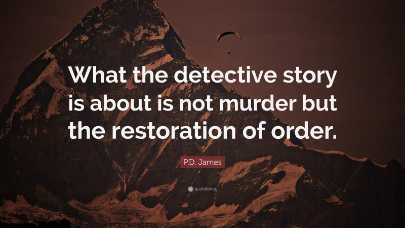 P.D. James Quote: “What the detective story is about is not murder but the restoration of order.”
