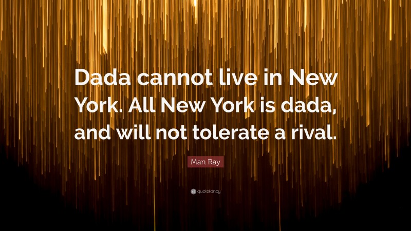 Man Ray Quote: “Dada cannot live in New York. All New York is dada, and will not tolerate a rival.”