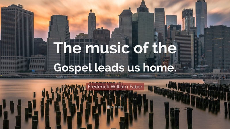 Frederick William Faber Quote: “The music of the Gospel leads us home.”