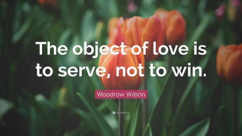 Woodrow Wilson Quote: “The object of love is to serve, not to win.”