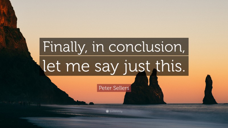 Peter Sellers Quote: “Finally, in conclusion, let me say just this.”