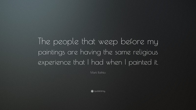 Mark Rothko Quote: “The people that weep before my paintings are having the same religious experience that I had when I painted it.”