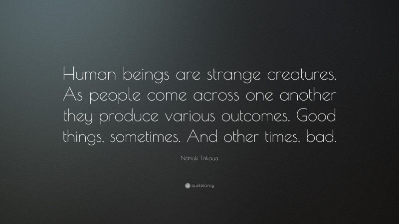 Natsuki Takaya Quote: “Human beings are strange creatures. As people come across one another they produce various outcomes. Good things, sometimes. And other times, bad.”