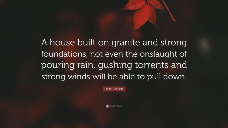 Haile Selassie Quote: “A house built on granite and strong foundations, not even the onslaught of pouring rain, gushing torrents and strong winds will be able to pull down.”