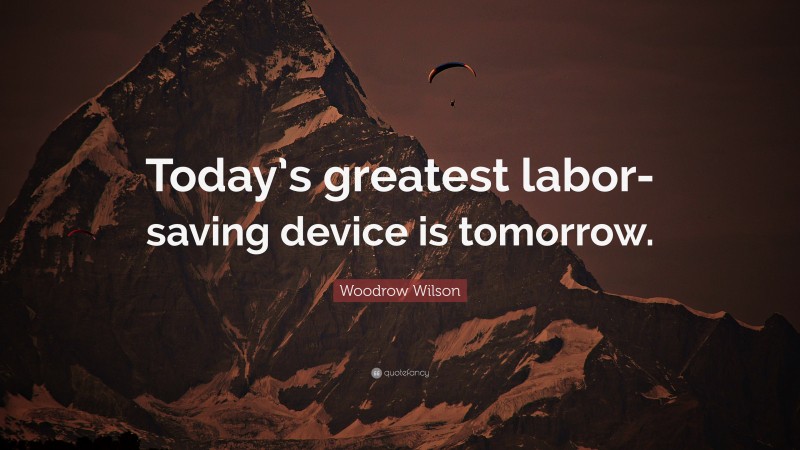 Woodrow Wilson Quote: “Today’s greatest labor-saving device is tomorrow.”
