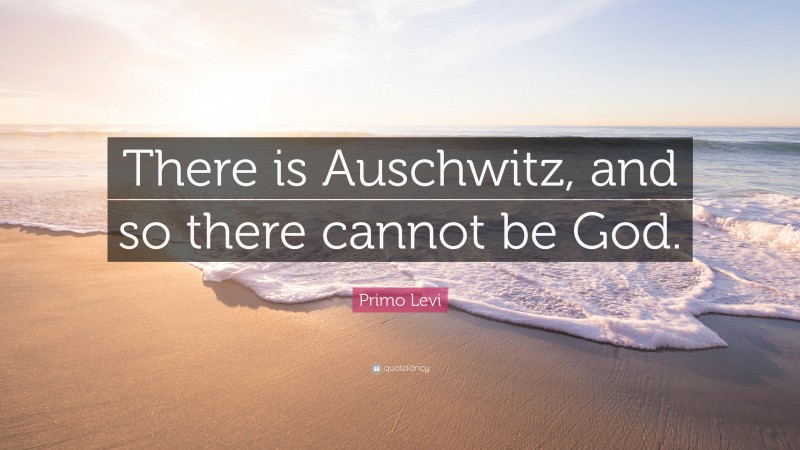Primo Levi Quote: “There is Auschwitz, and so there cannot be God.”