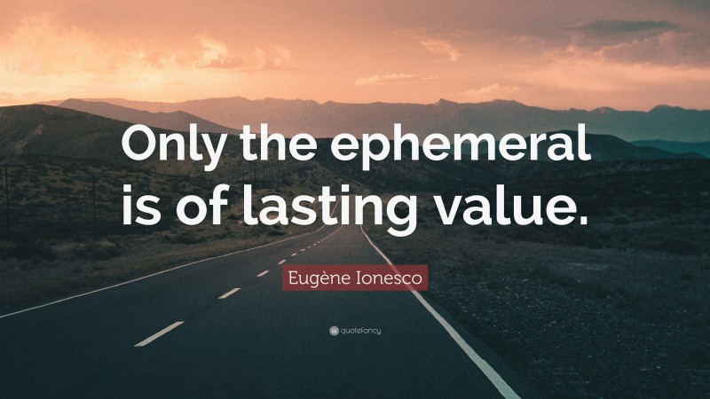Eugène Ionesco Quote: “Only the ephemeral is of lasting value.”