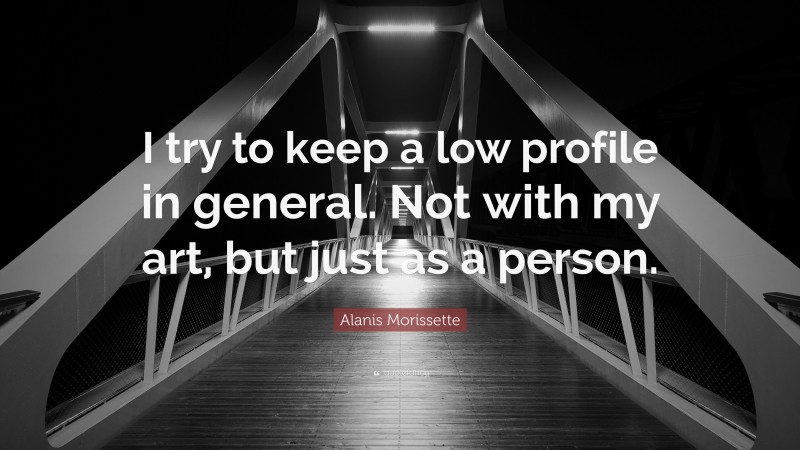 Alanis Morissette Quote: “I try to keep a low profile in general. Not with my art, but just as a person.”