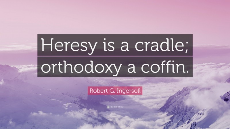 Robert G. Ingersoll Quote: “Heresy is a cradle; orthodoxy a coffin.”
