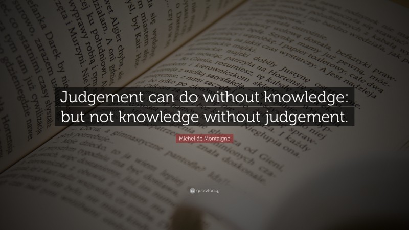Michel de Montaigne Quote: “Judgement can do without knowledge: but not knowledge without judgement.”
