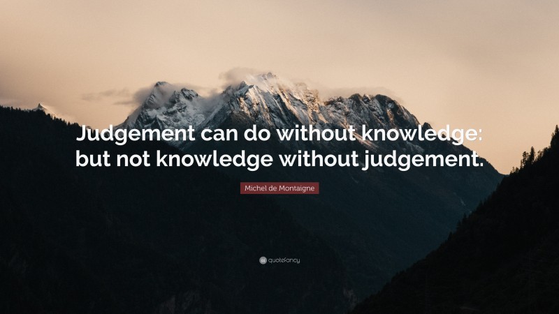 Michel de Montaigne Quote: “Judgement can do without knowledge: but not knowledge without judgement.”