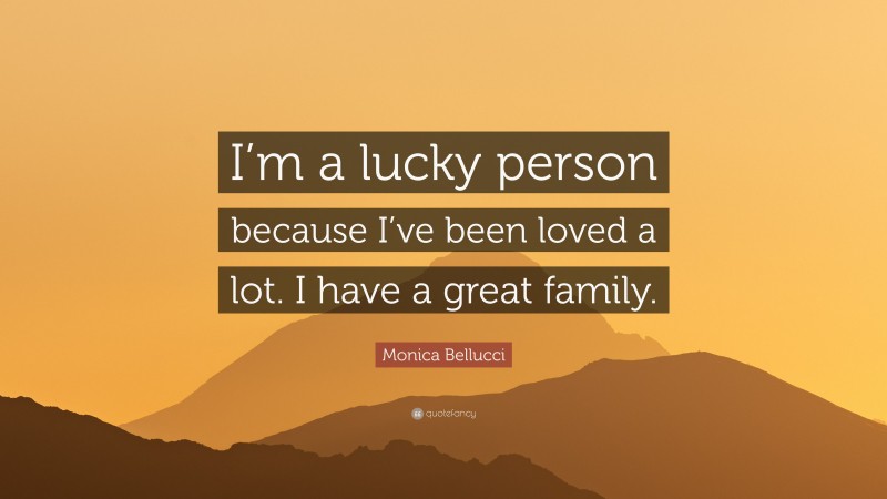 Monica Bellucci Quote: “I’m a lucky person because I’ve been loved a lot. I have a great family.”