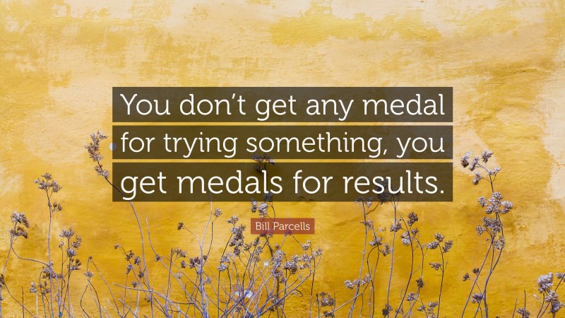 Bill Parcells Quote: “You don’t get any medal for trying something, you get medals for results.”