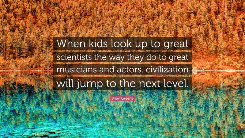 Brian Greene Quote: “When kids look up to great scientists the way they do to great musicians and actors, civilization will jump to the next level.”
