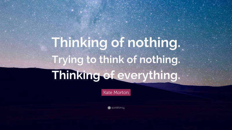 Kate Morton Quote: “Thinking of nothing. Trying to think of nothing. Thinking of everything.”