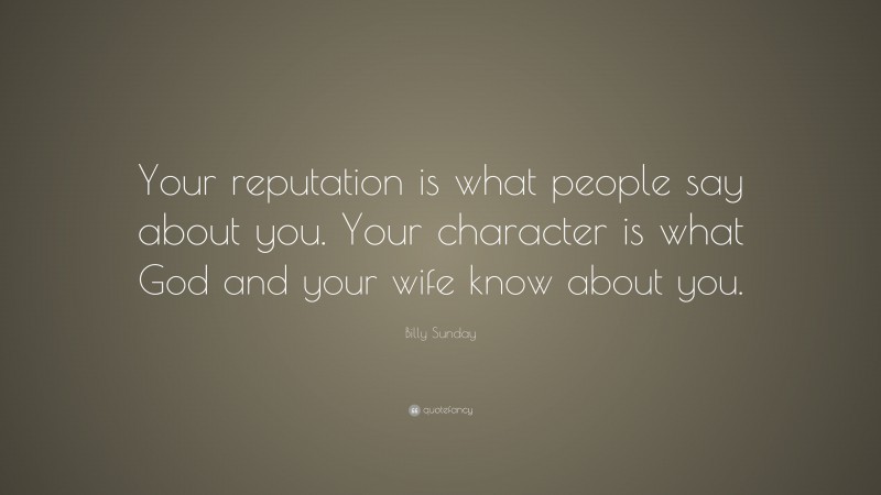 Billy Sunday Quote: “Your reputation is what people say about you. Your character is what God and your wife know about you.”