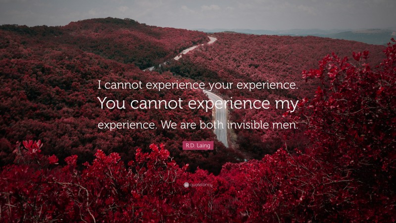 R.D. Laing Quote: “I cannot experience your experience. You cannot experience my experience. We are both invisible men.”