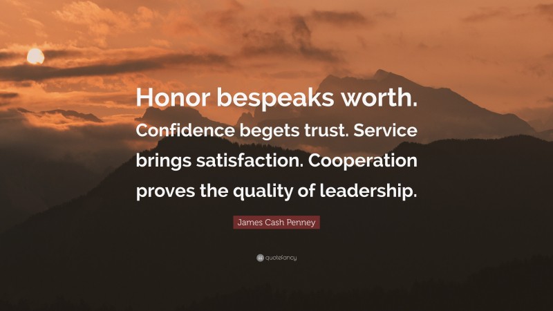 James Cash Penney Quote: “Honor bespeaks worth. Confidence begets trust. Service brings satisfaction. Cooperation proves the quality of leadership.”