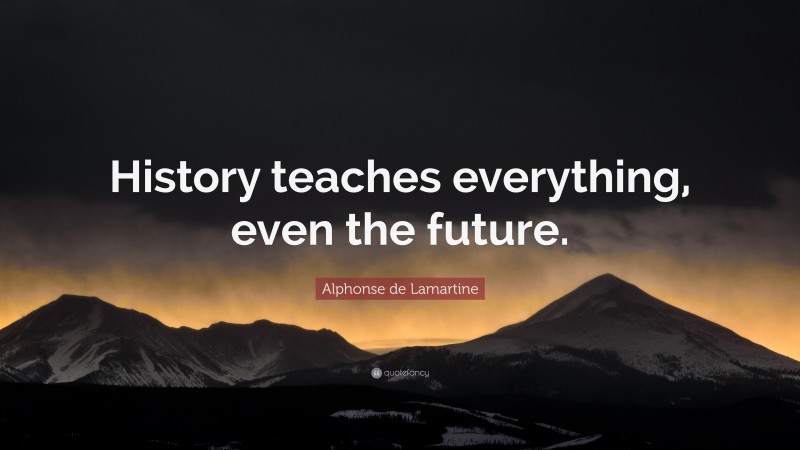 Alphonse de Lamartine Quote: “History teaches everything, even the future.”