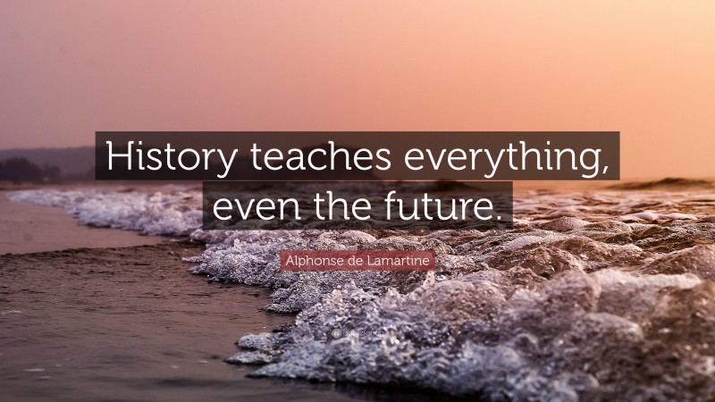 Alphonse de Lamartine Quote: “History teaches everything, even the future.”