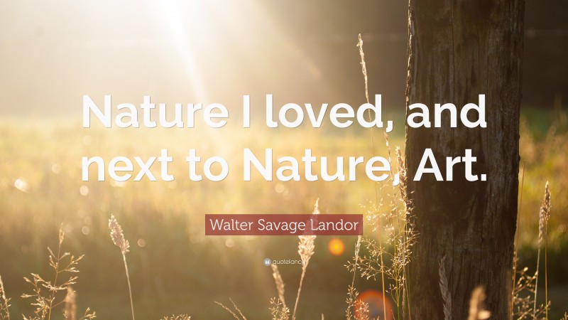 Walter Savage Landor Quote: “Nature I loved, and next to Nature, Art.”