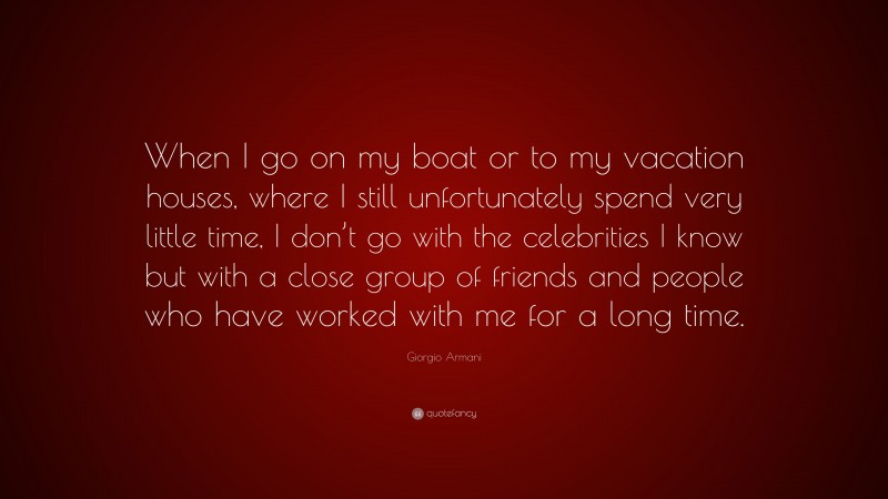 Giorgio Armani Quote: “When I go on my boat or to my vacation houses, where I still unfortunately spend very little time, I don’t go with the celebrities I know but with a close group of friends and people who have worked with me for a long time.”