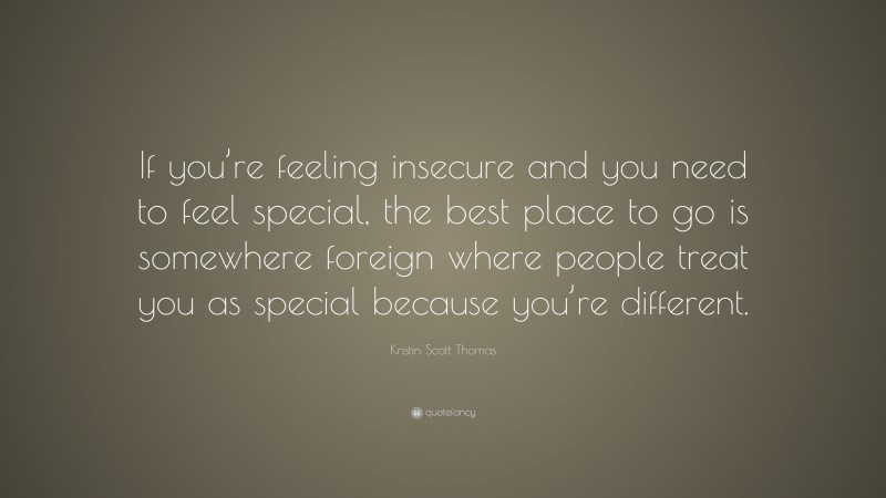 Kristin Scott Thomas Quote: “If you’re feeling insecure and you need to feel special, the best place to go is somewhere foreign where people treat you as special because you’re different.”